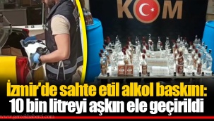 İzmir'de sahte etil alkol baskını: 10 bin litreyi aşkın ele geçirildi