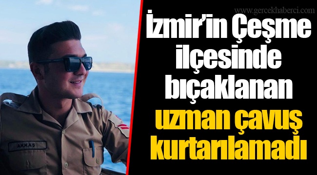 İzmir'in Çeşme ilçesinde bıçaklanan uzman çavuş kurtarılamadı
