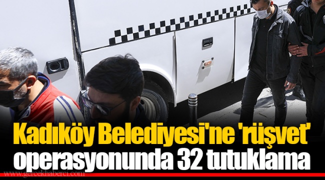 Kadıköy Belediyesi'ne 'rüşvet' operasyonunda 32 tutuklama