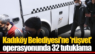 Kadıköy Belediyesi'ne 'rüşvet' operasyonunda 32 tutuklama