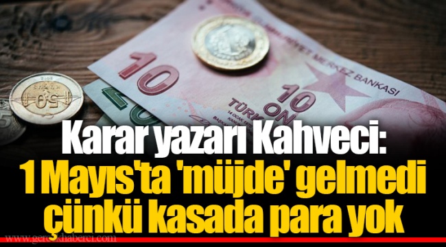 Karar yazarı Kahveci: 1 Mayıs'ta 'müjde' gelmedi çünkü kasada para yok