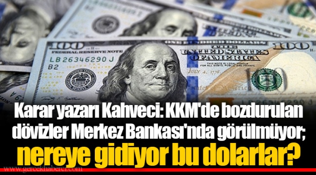 Karar yazarı Kahveci: KKM'de bozdurulan dövizler Merkez Bankası'nda görülmüyor; nereye gidiyor bu dolarlar?