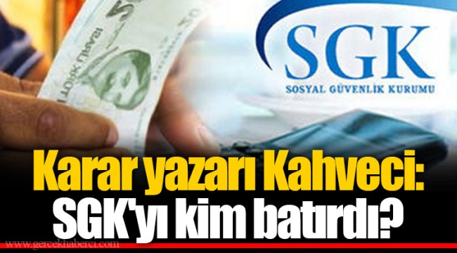 Karar yazarı Kahveci: SGK'yı kim batırdı?