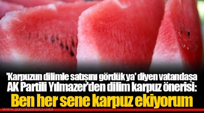 'Karpuzun dilimle satışını gördük ya' diyen vatandaşa AK Partili Yılmazer'den dilim karpuz önerisi: Ben her sene karpuz ekiyorum