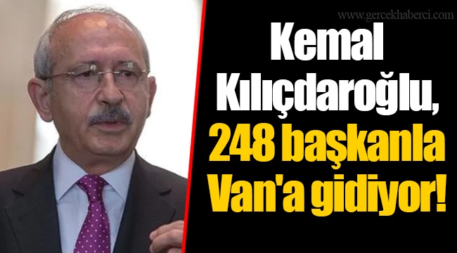 Kemal Kılıçdaroğlu, 248 başkanla Van'a gidiyor!