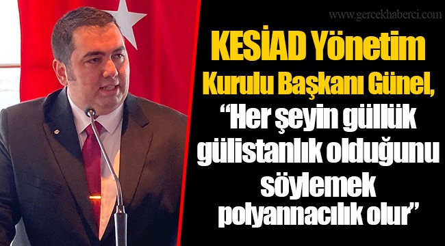 KESİAD Yönetim Kurulu Başkanı Günel, “Her şeyin güllük gülistanlık olduğunu söylemek polyannacılık olur”