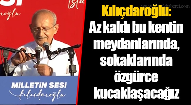 Kılıçdaroğlu: Az kaldı bu kentin meydanlarında, sokaklarında özgürce kucaklaşacağız