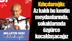 Kılıçdaroğlu: Az kaldı bu kentin meydanlarında, sokaklarında özgürce kucaklaşacağız