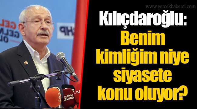 Kılıçdaroğlu: Benim kimliğim niye siyasete konu oluyor?