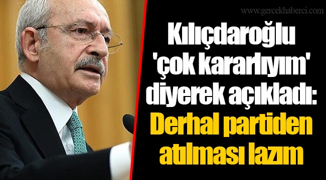 Kılıçdaroğlu &#039;çok kararlıyım&#039; diyerek açıkladı: Derhal partiden atılması lazım