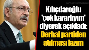Kılıçdaroğlu 'çok kararlıyım' diyerek açıkladı: Derhal partiden atılması lazım