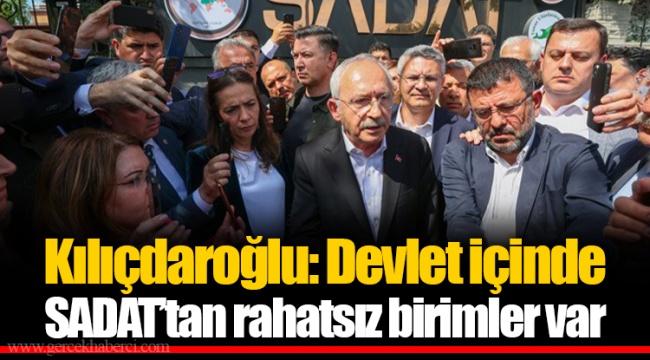 Kılıçdaroğlu: Devlet içinde SADAT’tan rahatsız birimler var