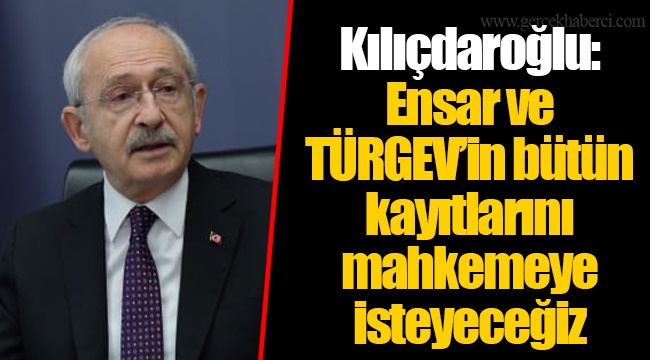 Kılıçdaroğlu: Ensar ve TÜRGEV’in bütün kayıtlarını mahkemeye isteyeceğiz
