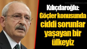 Kılıçdaroğlu: Göçler konusunda ciddi sorunlar yaşayan bir ülkeyiz