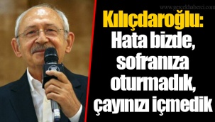 Kılıçdaroğlu: Hata bizde, sofranıza oturmadık, çayınızı içmedik