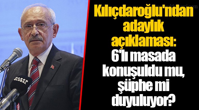 Kılıçdaroğlu'ndan adaylık açıklaması: 6'lı masada konuşuldu mu, şüphe mi duyuluyor?