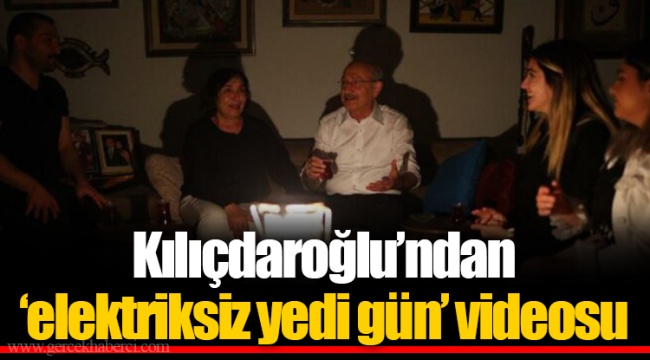 Kılıçdaroğlu’ndan ‘elektriksiz yedi gün’ videosu