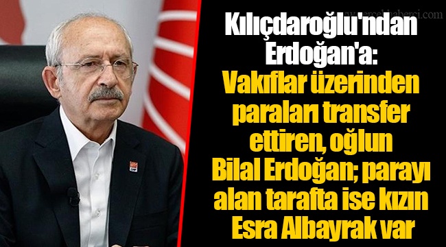 Kılıçdaroğlu'ndan Erdoğan'a: Vakıflar üzerinden paraları transfer ettiren, oğlun Bilal Erdoğan; parayı alan tarafta ise kızın Esra Albayrak var