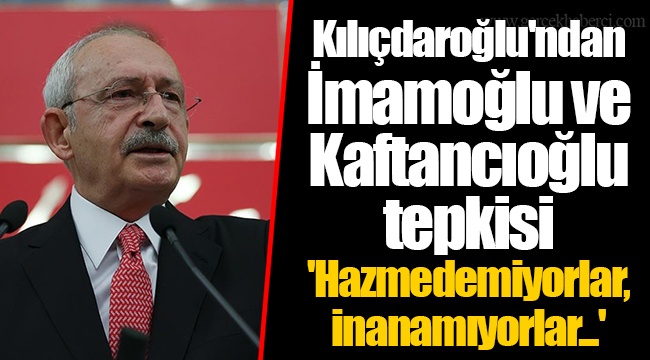 Kılıçdaroğlu'ndan İmamoğlu ve Kaftancıoğlu tepkisi  'Hazmedemiyorlar, inanamıyorlar...'