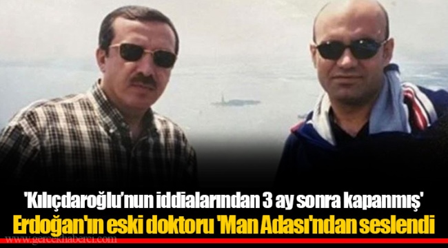 'Kılıçdaroğlu’nun iddialarından 3 ay sonra kapanmış'  Erdoğan'ın eski doktoru 'Man Adası'ndan seslendi