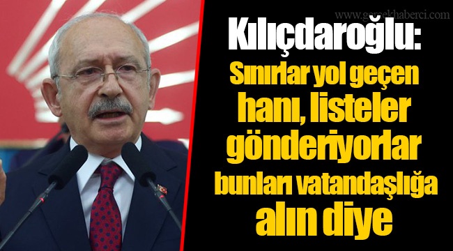 Kılıçdaroğlu: Sınırlar yol geçen hanı, listeler gönderiyorlar bunları vatandaşlığa alın diye