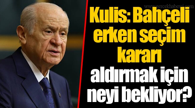 Kulis: Bahçeli erken seçim kararı aldırmak için neyi bekliyor?