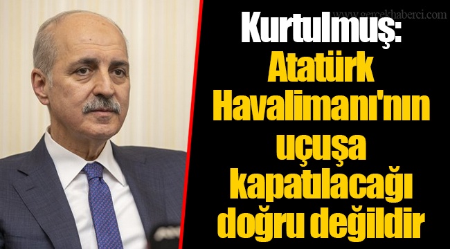 Kurtulmuş: Atatürk Havalimanı'nın uçuşa kapatılacağı doğru değildir