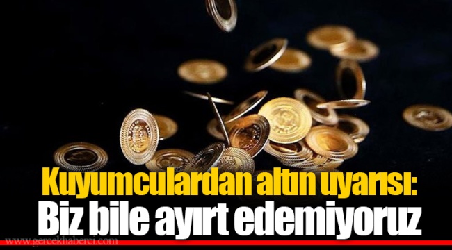Kuyumculardan altın uyarısı: Biz bile ayırt edemiyoruz