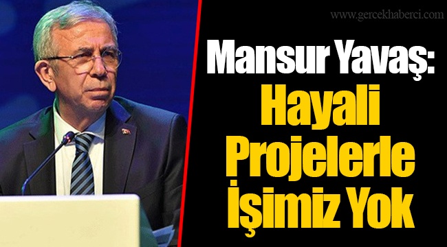 Mansur Yavaş: Hayali Projelerle İşimiz Yok