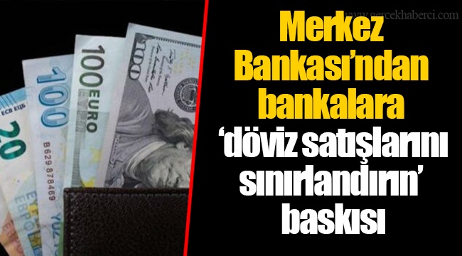 Merkez Bankası’ndan bankalara ‘döviz satışlarını sınırlandırın’ baskısı