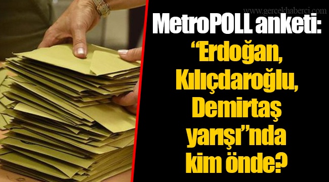 MetroPOLL anketi: “Erdoğan, Kılıçdaroğlu, Demirtaş yarışı”nda kim önde?