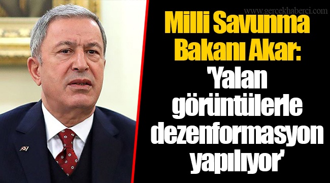 Milli Savunma Bakanı Akar: 'Yalan görüntülerle dezenformasyon yapılıyor'