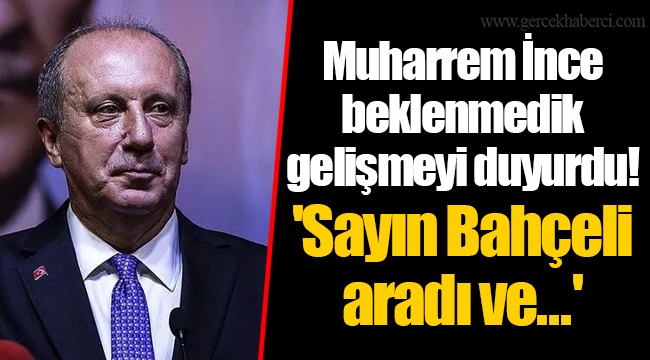 Muharrem İnce beklenmedik gelişmeyi duyurdu! 'Sayın Bahçeli aradı ve...'