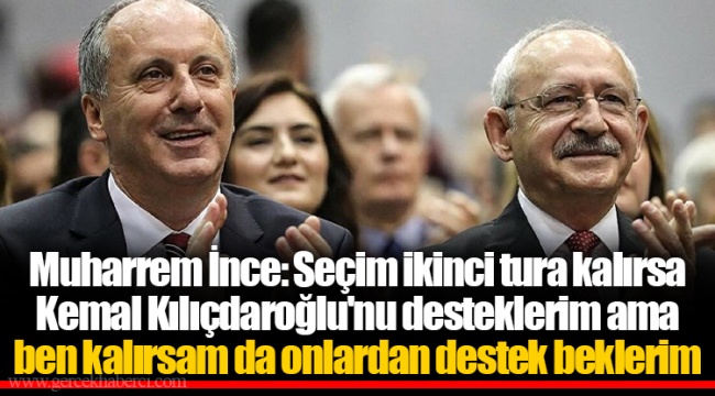 Muharrem İnce: Seçim ikinci tura kalırsa Kemal Kılıçdaroğlu'nu desteklerim ama ben kalırsam da onlardan destek beklerim
