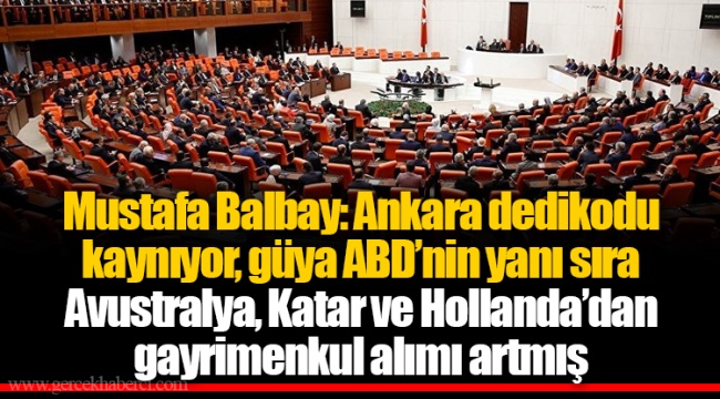 Mustafa Balbay: Ankara dedikodu kaynıyor, güya ABD’nin yanı sıra Avustralya, Katar ve Hollanda’dan gayrimenkul alımı artmış