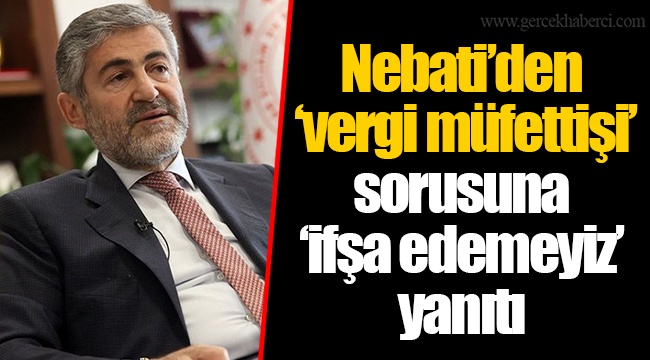 Nebati’den ‘vergi müfettişi’ sorusuna ‘ifşa edemeyiz’ yanıtı
