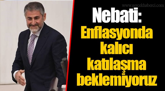 Nebati: Enflasyonda kalıcı katılaşma beklemiyoruz