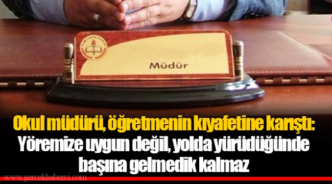 Okul müdürü, öğretmenin kıyafetine karıştı: Yöremize uygun değil, yolda yürüdüğünde başına gelmedik kalmaz