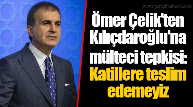 Ömer Çelik'ten Kılıçdaroğlu'na mülteci tepkisi: Katillere teslim edemeyiz