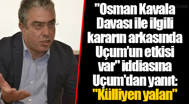 &quot;Osman Kavala Davası ile ilgili kararın arkasında Uçum’un etkisi var&quot; iddiasına Uçum&#039;dan yanıt: &quot;Külliyen yalan&quot;