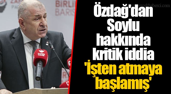 Özdağ'dan Soylu hakkında kritik iddia  'İşten atmaya başlamış'