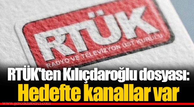 RTÜK'ten Kılıçdaroğlu dosyası: Hedefte kanallar var