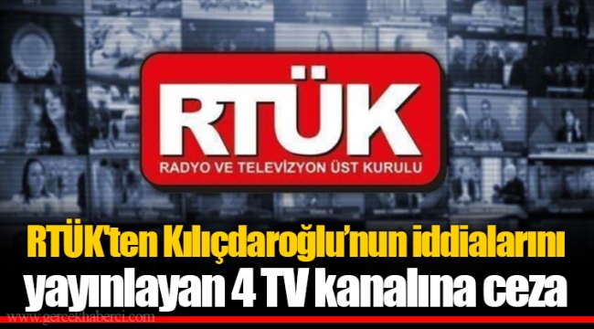 RTÜK'ten Kılıçdaroğlu’nun iddialarını yayınlayan 4 TV kanalına ceza