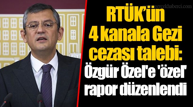 RTÜK’ün 4 kanala Gezi cezası talebi: Özgür Özel'e 'özel' rapor düzenlendi