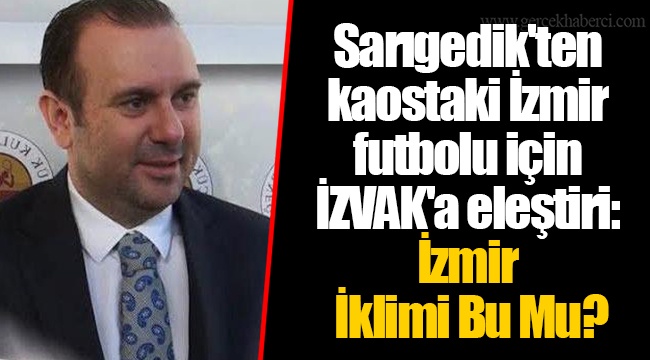 Sarıgedik'ten kaostaki İzmir futbolu için İZVAK'a eleştiri: İzmir İklimi Bu Mu?
