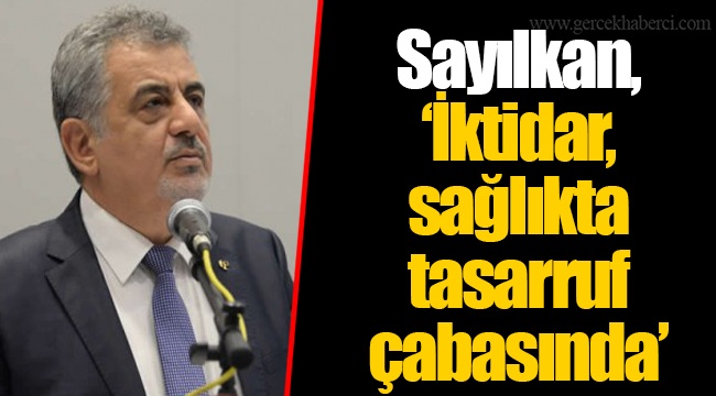 Sayılkan, “İktidar, sağlıkta tasarruf çabasında”