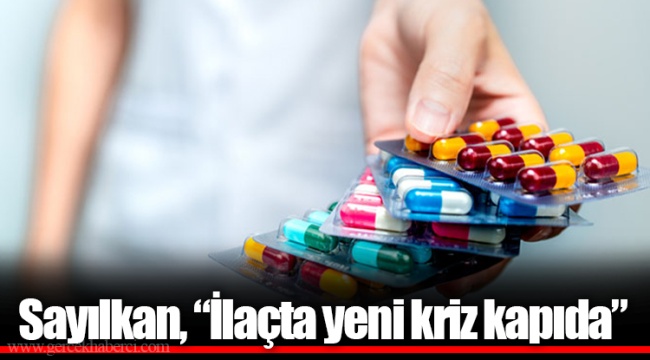 Sayılkan, “İlaçta yeni kriz kapıda”
