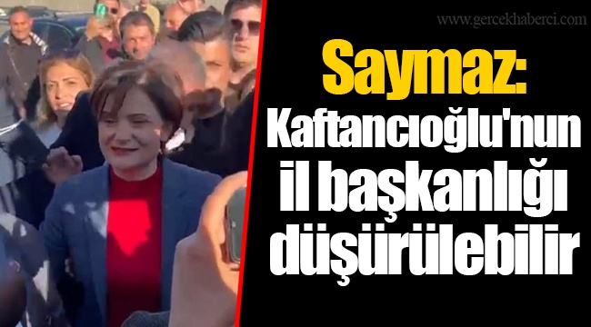 Saymaz: Kaftancıoğlu'nun il başkanlığı düşürülebilir