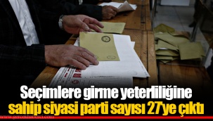 Seçimlere girme yeterliliğine sahip siyasi parti sayısı 27'ye çıktı