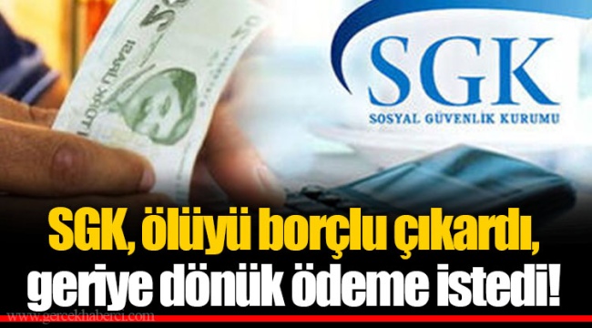 SGK, ölüyü borçlu çıkardı, geriye dönük ödeme istedi!